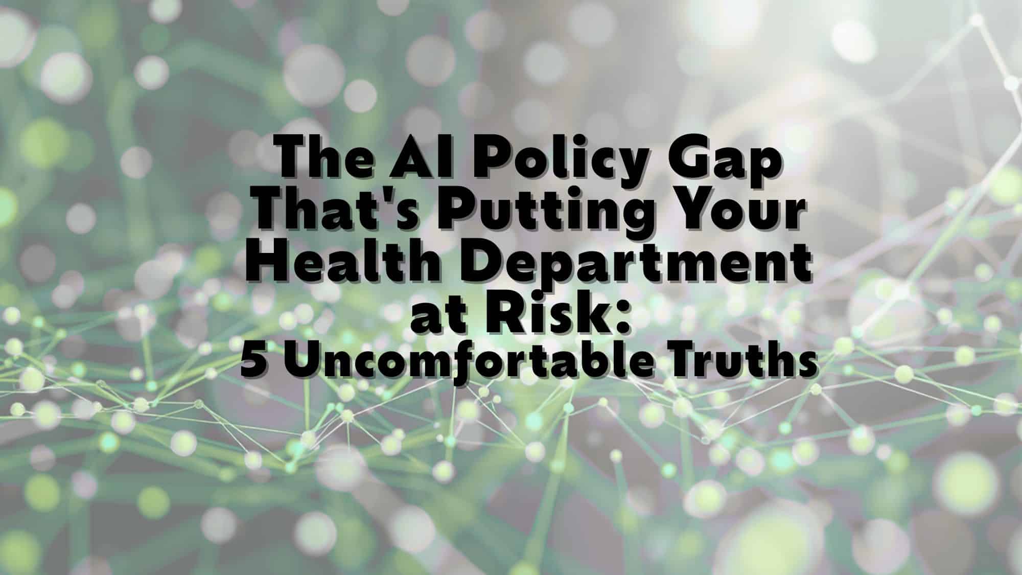 The AI Policy Gap That's Putting Your Health Department at Risk: 5 Uncomfortable Truths